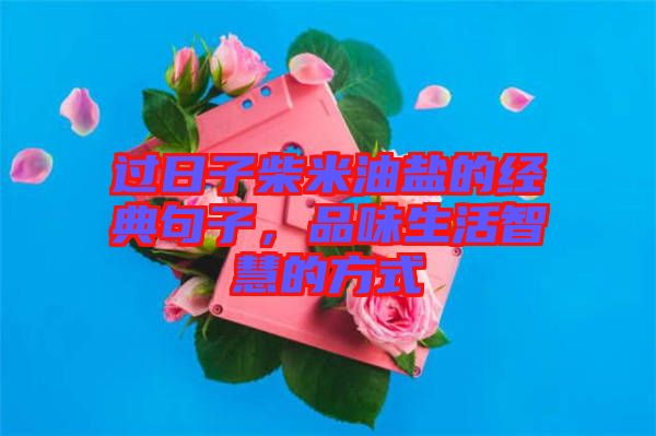 過(guò)日子柴米油鹽的經(jīng)典句子，品味生活智慧的方式