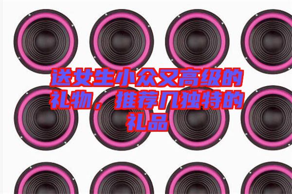 送女生小眾又高級的禮物，推薦幾獨特的禮品