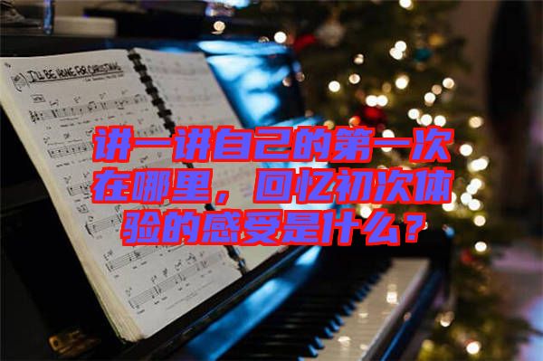 講一講自己的第一次在哪里，回憶初次體驗(yàn)的感受是什么？