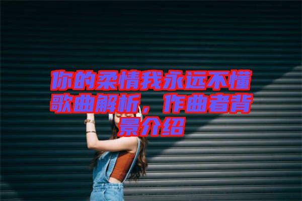 你的柔情我永遠(yuǎn)不懂歌曲解析，作曲者背景介紹