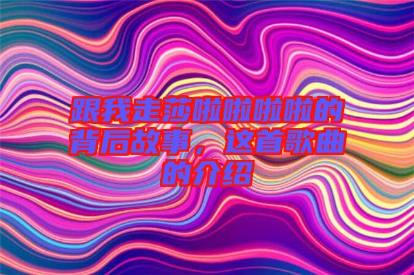跟我走莎啦啦啦啦的背后故事，這首歌曲的介紹