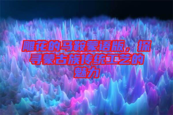 雕花的馬鞍蒙語版，探尋蒙古族傳統(tǒng)工藝的魅力