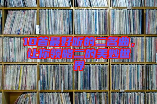 10首最好聽的二名曲，讓你領(lǐng)略二的美妙世界
