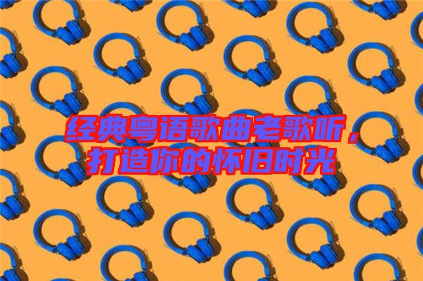 經(jīng)典粵語(yǔ)歌曲老歌聽，打造你的懷舊時(shí)光