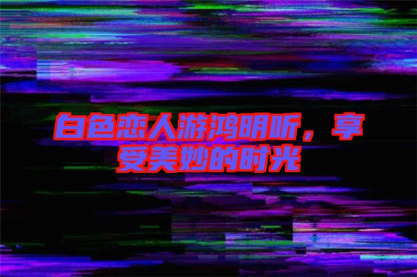 白色戀人游鴻明聽，享受美妙的時(shí)光