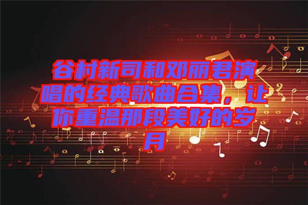 谷村新司和鄧麗君演唱的經(jīng)典歌曲合集，讓你重溫那段美好的歲月