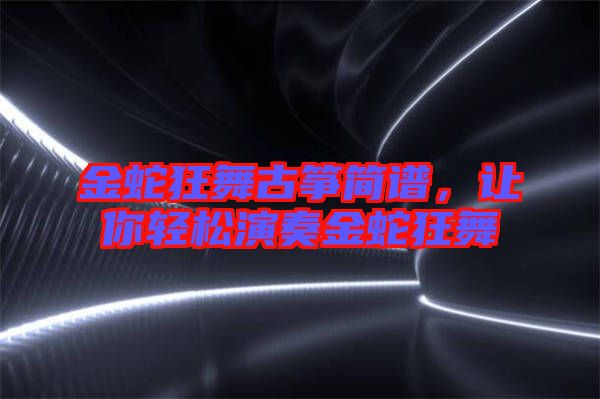 金蛇狂舞古箏簡譜，讓你輕松演奏金蛇狂舞