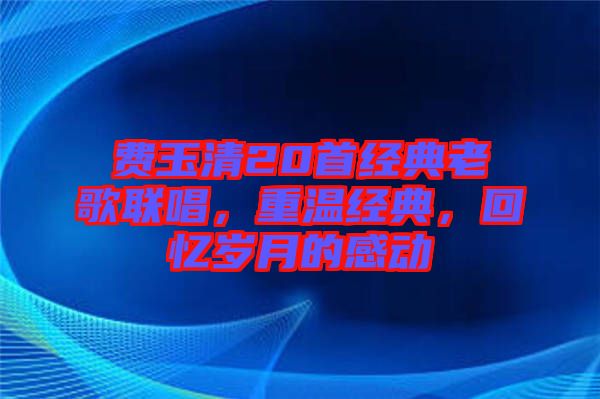 費(fèi)玉清20首經(jīng)典老歌聯(lián)唱，重溫經(jīng)典，回憶歲月的感動