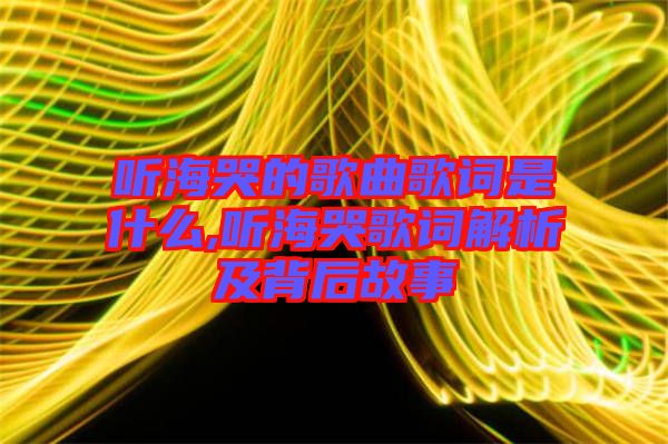 聽海哭的歌曲歌詞是什么,聽?？薷柙~解析及背后故事