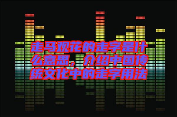 走馬觀花的走字是什么意思，介紹中國傳統(tǒng)文化中的走字用法