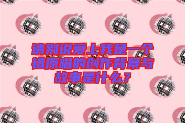 請別說愛上我是一個(gè)錯(cuò)原唱的創(chuàng)作背景與故事是什么？