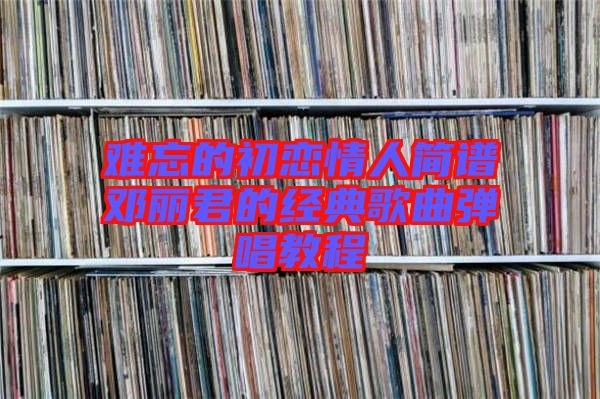 難忘的初戀情人簡(jiǎn)譜鄧麗君的經(jīng)典歌曲彈唱教程