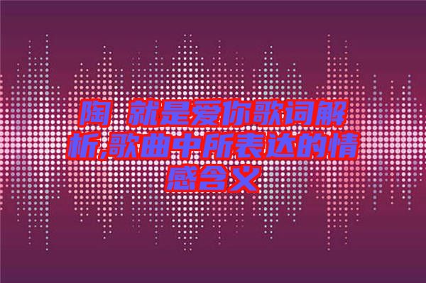 陶喆就是愛你歌詞解析,歌曲中所表達(dá)的情感含義