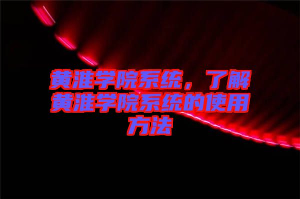 黃淮學(xué)院系統(tǒng)，了解黃淮學(xué)院系統(tǒng)的使用方法