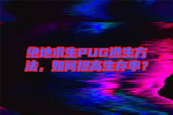 絕地求生PUG逃生方法，如何提高生存率？