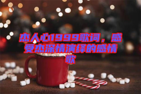 杰人心1999歌詞，感受杰深情演繹的感情歌