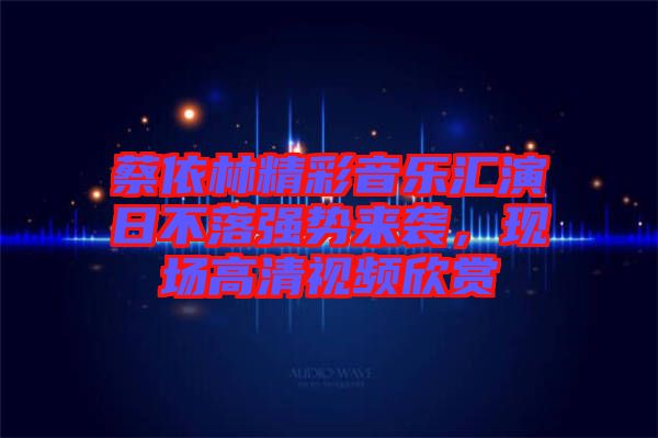 蔡依林精彩音樂(lè)匯演日不落強(qiáng)勢(shì)來(lái)襲，現(xiàn)場(chǎng)高清視頻欣賞