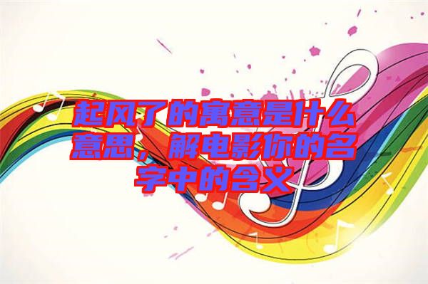 起風(fēng)了的寓意是什么意思，解電影你的名字中的含義