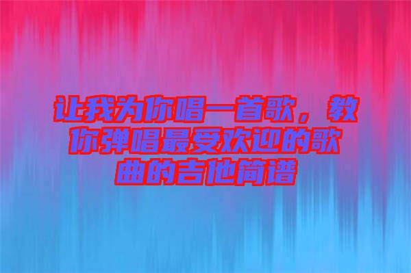 讓我為你唱一首歌，教你彈唱最受歡迎的歌曲的吉他簡譜