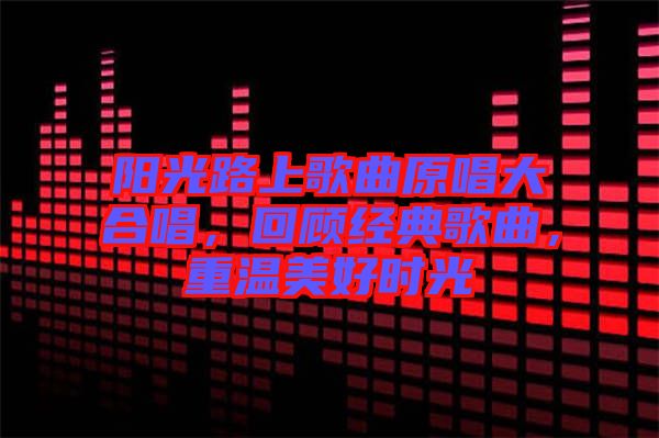 陽光路上歌曲原唱大合唱，回顧經(jīng)典歌曲，重溫美好時光