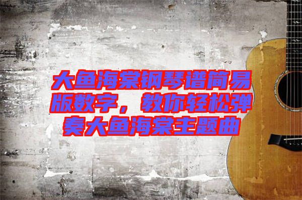 大魚海棠鋼琴譜簡易版數(shù)字，教你輕松彈奏大魚海棠主題曲