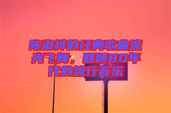 陳淑樺的經典歌曲流光飛舞，回顧80年代的流行音樂