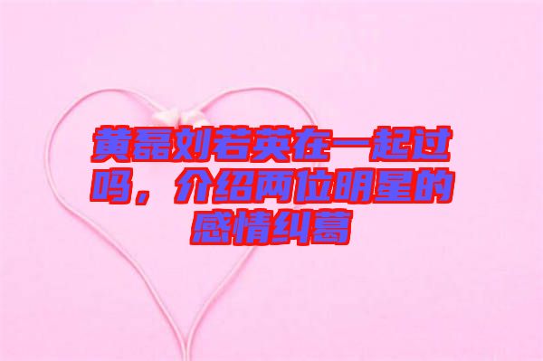 黃磊劉若英在一起過嗎，介紹兩位明星的感情糾葛