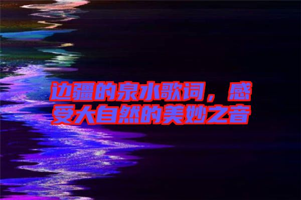 邊疆的泉水歌詞，感受大自然的美妙之音