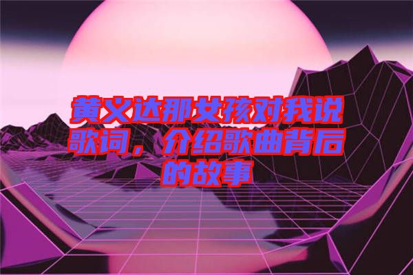 黃義達(dá)那女孩對(duì)我說歌詞，介紹歌曲背后的故事