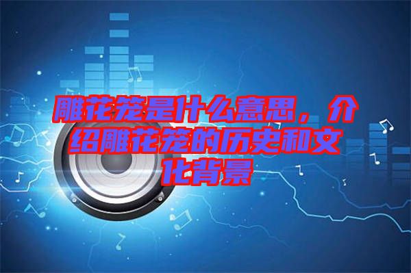 雕花籠是什么意思，介紹雕花籠的歷史和文化背景