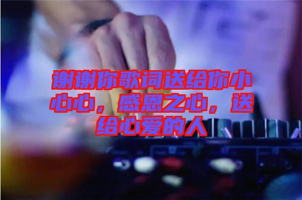 謝謝你歌詞送給你小心心，感恩之心，送給心愛(ài)的人