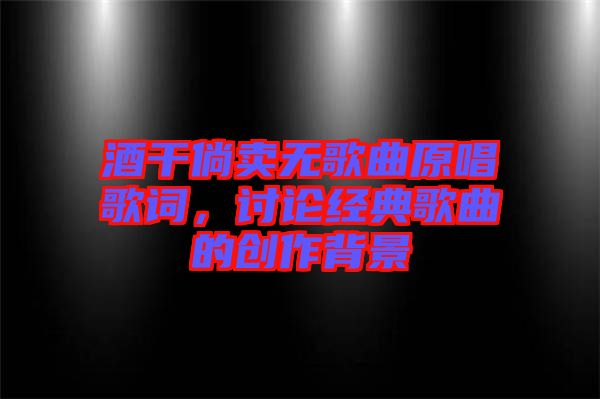 酒干倘賣無歌曲原唱歌詞，討論經(jīng)典歌曲的創(chuàng)作背景