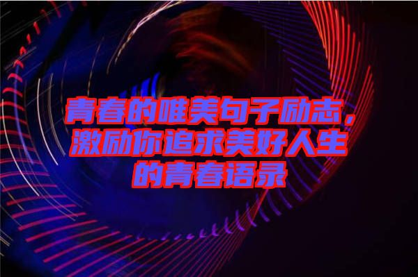 青春的唯美句子勵志，激勵你追求美好人生的青春語錄