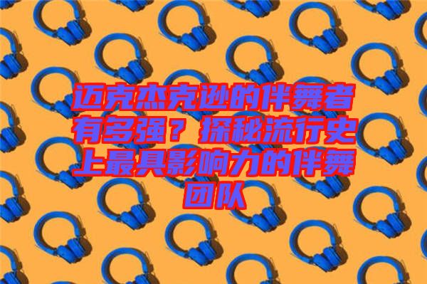 邁克杰克遜的伴舞者有多強(qiáng)？探秘流行史上最具影響力的伴舞團(tuán)隊(duì)