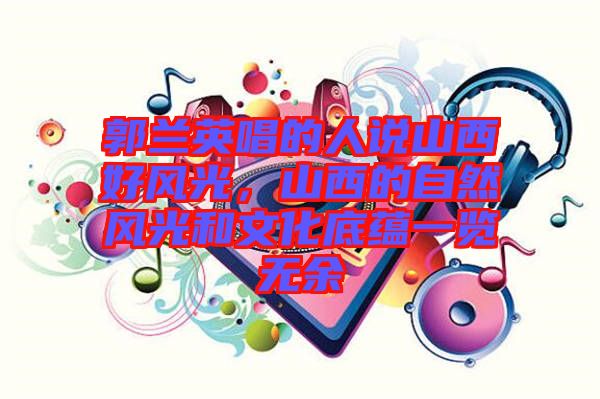 郭蘭英唱的人說(shuō)山西好風(fēng)光，山西的自然風(fēng)光和文化底蘊(yùn)一覽無(wú)余