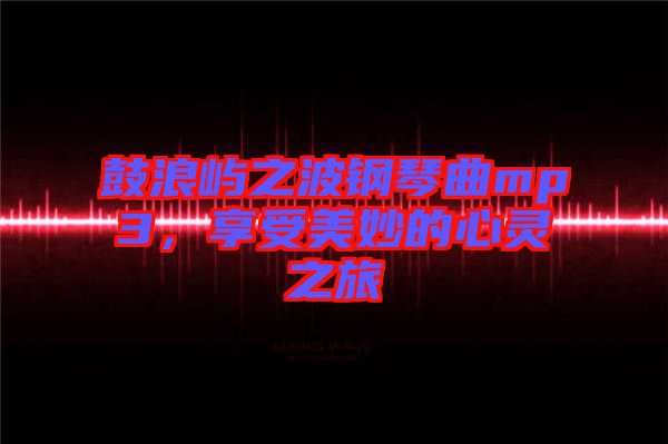 鼓浪嶼之波鋼琴曲mp3，享受美妙的心靈之旅