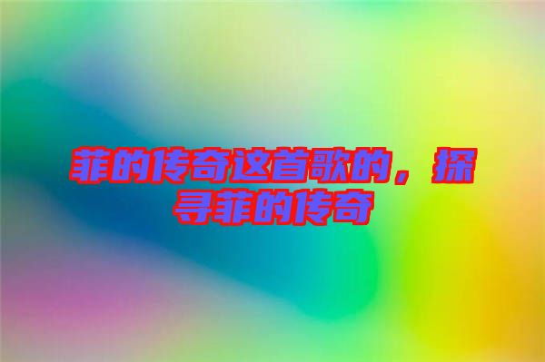 菲的傳奇這首歌的，探尋菲的傳奇