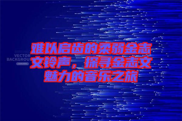 難以啟齒的柔弱金志文鈴聲，探尋金志文魅力的音樂之旅