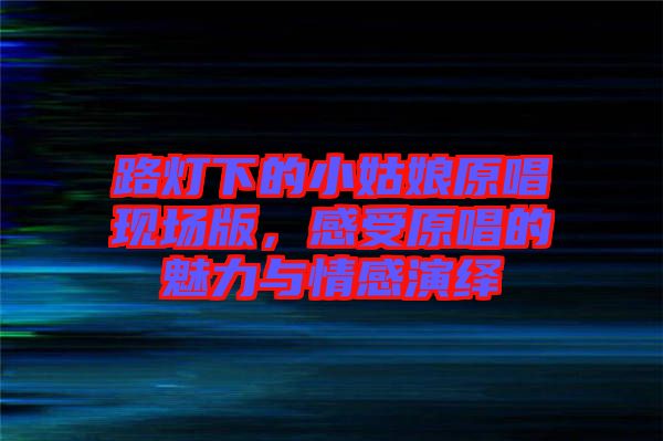 路燈下的小姑娘原唱現(xiàn)場版，感受原唱的魅力與情感演繹