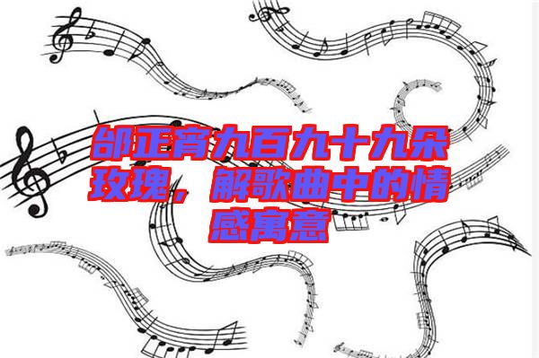 邰正宵九百九十九朵玫瑰，解歌曲中的情感寓意