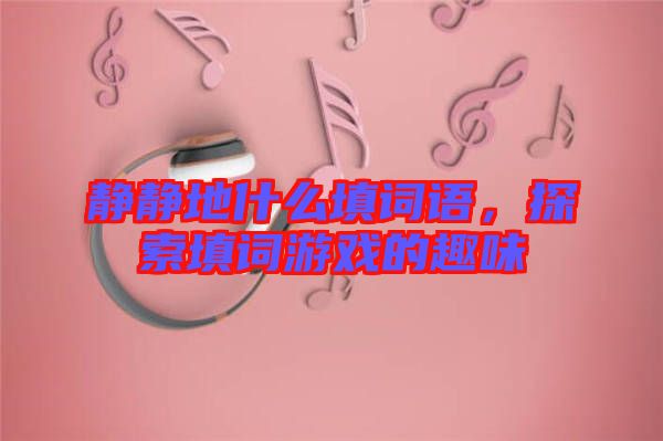 靜靜地什么填詞語，探索填詞游戲的趣味