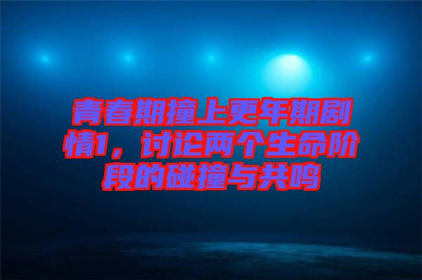青春期撞上更年期劇情1，討論兩個(gè)生命階段的碰撞與共鳴