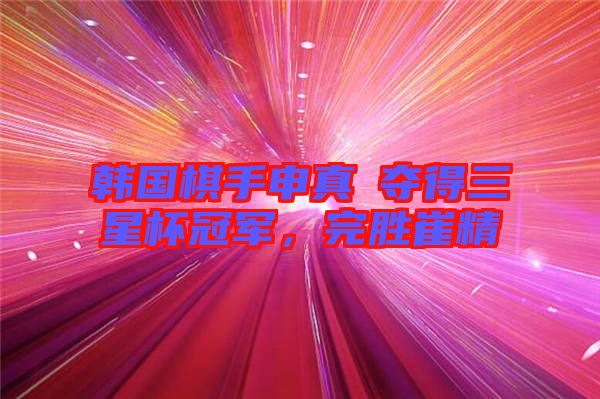 韓國棋手申真谞奪得三星杯冠軍，完勝崔精