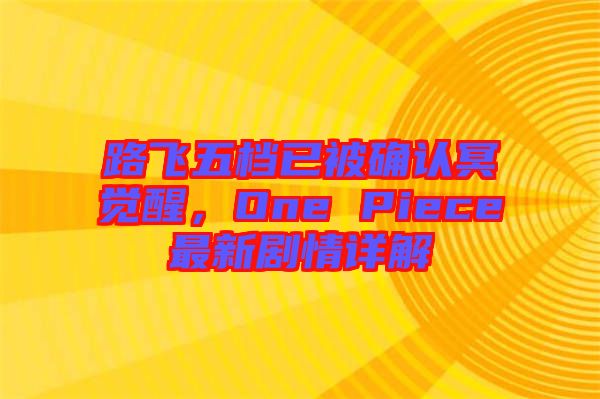 路飛五檔已被確認冥覺醒，One Piece最新劇情詳解