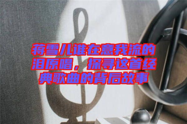 蔣雪兒誰在意我流的淚原唱，探尋這首經(jīng)典歌曲的背后故事