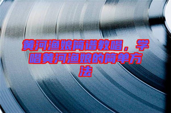 黃河漁娘簡譜教唱，學(xué)唱黃河漁娘的簡單方法