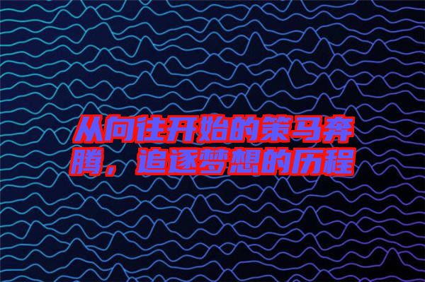 從向往開始的策馬奔騰，追逐夢想的歷程