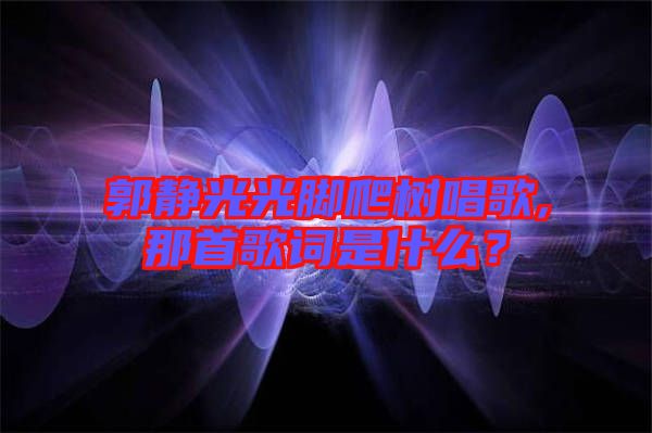 郭靜光光腳爬樹唱歌,那首歌詞是什么？