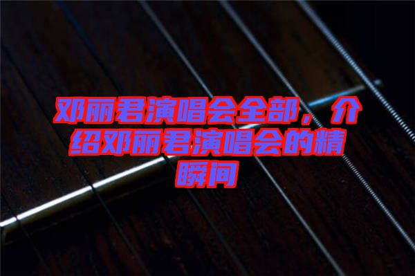 鄧麗君演唱會(huì)全部，介紹鄧麗君演唱會(huì)的精瞬間