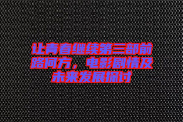 讓青春繼續(xù)第三部前路何方，電影劇情及未來發(fā)展探討